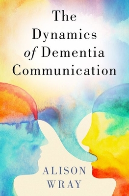 The Dynamics of Dementia Communication by Alison Wray