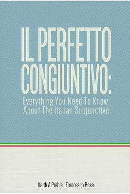 Il perfetto congiuntivo: Everything You Need To Know About The Italian Subjunctive by Keith Preble, Francesco Rossi