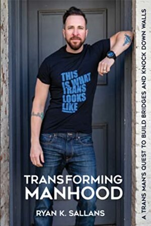 Transforming Manhood: A trans man's quest to build bridges and knock down walls by Ryan K. Sallans