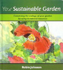 Your Sustainable Garden: Conserving the Ecology of Your Garden by Using Its Natural Resources by Robin Johnson