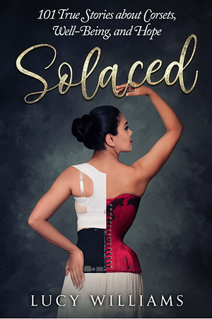Solaced: 101 True Stories about Corsets, Well-Being, and Hope by Lucy Williams