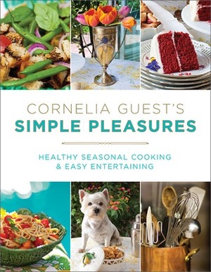 Cornelia Guest's Simple Pleasures: Healthy Seasonal Cooking and Easy Entertaining by Cornelia Guest