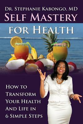 Self Mastery For Health: How To Transform Your Health and Life In 6 Simple Steps by Stephanie Kabongo