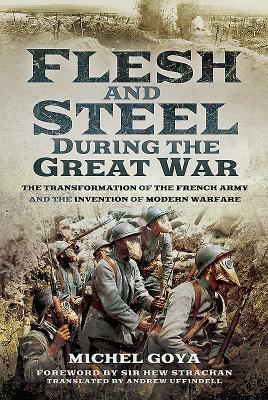 Flesh and Steel During the Great War: The Transformation of the French Army and the Invention of Modern Warfare by Michel Goya