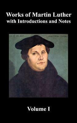 Works of Martin Luther, Volume 1. Luther's Prefaces to His Works, the Ninety-Five Theses (Together with Related Letters), Treatise on the Holy Sacrament of Baptism, a Discussion of Confession, the Fourteen of Consolation, Treatise on Good Works, Treatise by Charles M. Jacobs, Martin Luther, Henry Eyster Jacobs
