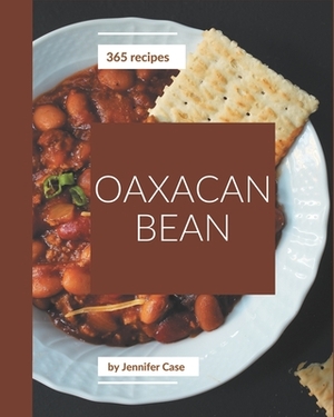 365 Oaxacan Bean Recipes: The Oaxacan Bean Cookbook for All Things Sweet and Wonderful! by Jennifer Case