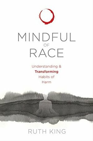 Mindful of Race Understanding and Transforming Habits of Harm by Ruth King