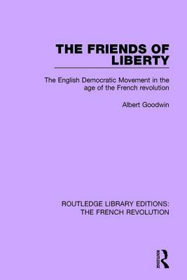 The Friends of Liberty: The English Democratic Movement in the Age of the French Revolution by Albert Goodwin