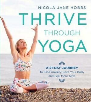 Thrive Through Yoga: A 21-Day Journey to Ease Anxiety, Love Your Body and Feel More Alive by Nicola Jane Hobbs