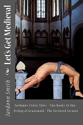 Let's Get Medieval: Jardonn's Erotic Tales - Two Books In One - The Tortured Secutor - The Bishop Of Grunewald by Jardonn Smith