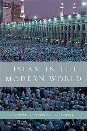 Islam in the Modern World: Challenged by the West, Threatened by Fundamentalism, Keeping Faith with Tradition by Seyyed Hossein Nasr