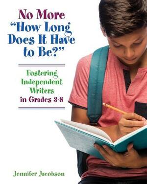 No More "how Long Does It Have to Be?": Fostering Independent Writers in Grades 3-8 by Jennifer Jacobson