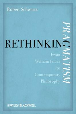 Rethinking Pragmatism: From William James to Contemporary Philosophy by Robert Schwartz