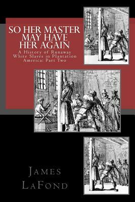 So Her Master May Have Her Again: A History of Runaway White Slaves in Plantation America: Part Two by James LaFond