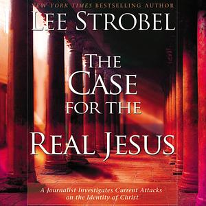 The Case for the Real Jesus: A Journalist Investigates Current Attacks on the Identity of Christ by Lee Strobel