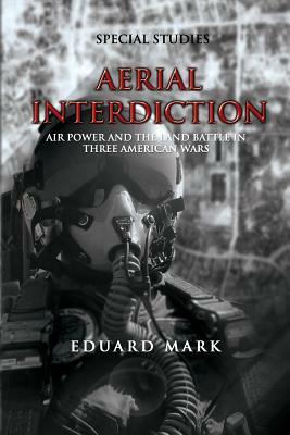 Aerial Interdiction - Air Power and the Land Battle in Three American Wars by Eduard Mark