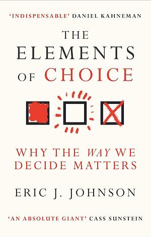 The Elements of Choice: Why the Way We Decide Matters by Eric J Johnson