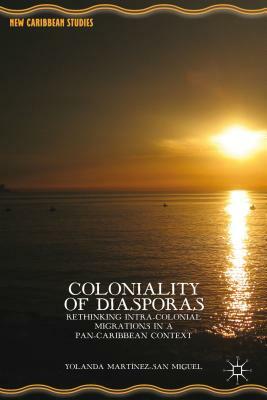 Coloniality of Diasporas: Rethinking Intra-Colonial Migrations in a Pan-Caribbean Context. by Yolanda Mart-Nez-San Miguel by Yolanda Martínez-San Miguel