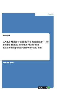 Arthur Miller's Death of a Salesman - The Loman Family and the Father-Son Relationship Between Willy and Biff by Anonym