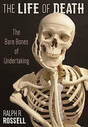 The Life of Death: The Bare Bones of Undertaking by Ralph R. Rossell