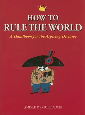 How to Rule the World: A Handbook for the Aspiring Dictator by André de Guillaume