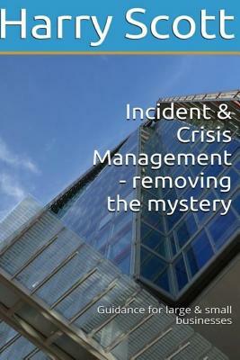 Incident & Crisis Management - removing the mystery Guidance for large & small b by Harry Scott