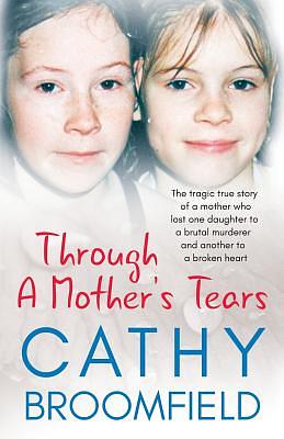 Through A Mother's Tears: The tragic true story of a mother who lost one daughter to a brutal murderer and another to a broken heart by Cathy Broomfield