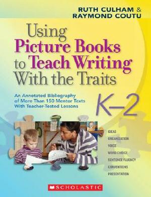 Using Picture Books to Teach Writing with the Traits: K-2: An Annotated Bibliography of More Than 150 Mentor Texts with Teacher-Tested Lessons by Ruth Culham, Raymond Coutu