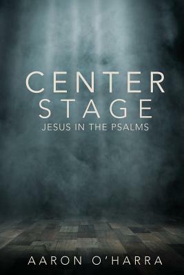 Center Stage: Jesus in the Psalms by Aaron O'Harra