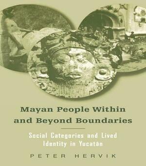 Mayan People Within and Beyond Boundaries: Social Categories and Lived Identity in the Yucatan by Peter Hervik