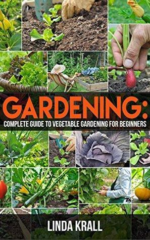 Gardening: Gardening :The Simple instructive complete guide to vegetable gardening for beginners by Linda Krall