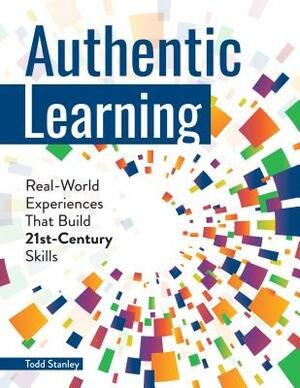 Authentic Learning: Real-World Experiences That Build 21st-Century Skills by Todd Stanley
