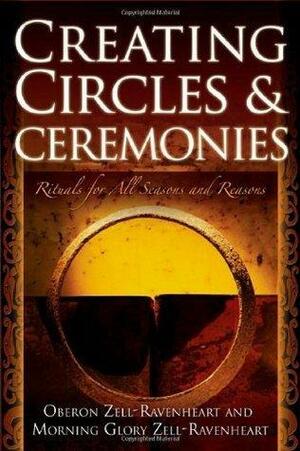 Creating Circles & Ceremonies: Rituals for All Seasons And Reasons by Oberon Zell-Ravenheart, Oberon Zell-Ravenheart, Morning Glory Zell-Ravenheart