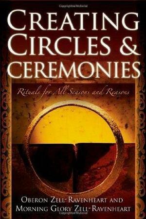 Creating Circles & Ceremonies: Rituals for All Seasons And Reasons by Morning Glory Zell-Ravenheart, Oberon Zell-Ravenheart, Oberon Zell-Ravenheart