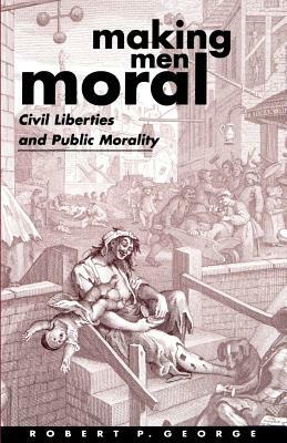 Making Men Moral: Civil Liberties and Public Morality by Robert P. George