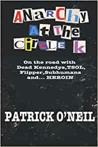 Anarchy At The Circle K: On The Road With Dead Kennedys, TSOL, Flipper, Subhumans and… Heroin by Patrick O'Neil, Patrick O'Neil