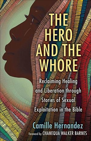 The Hero and the Whore: Reclaiming Healing and Liberation Through the Stories of Sexual Exploitation in the Bible by Camille Hernandez