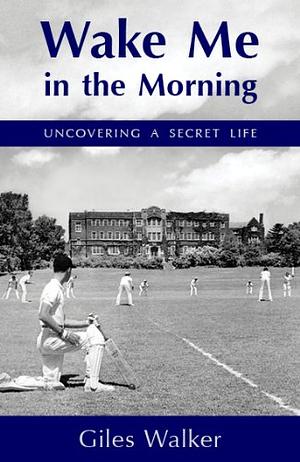 Wake Me in the Morning: Uncovering a Secret Life by Giles Walker