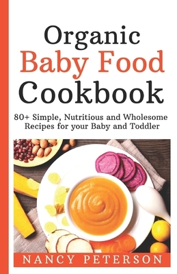 Organic Baby Food Cookbook: 80+ Simple, Nutritious and Wholesome Recipes for your Baby and Toddler by Nancy Peterson