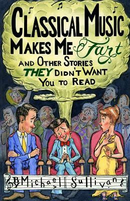 Classical Music Makes Me Fart: and Other Stories THEY Didn't Want You to Read by Michael Sullivan