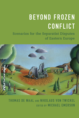 Beyond Frozen Conflict: Scenarios for the Separatist Disputes of Eastern Europe by Thomas de Waal, Nikolaus Von Twickel