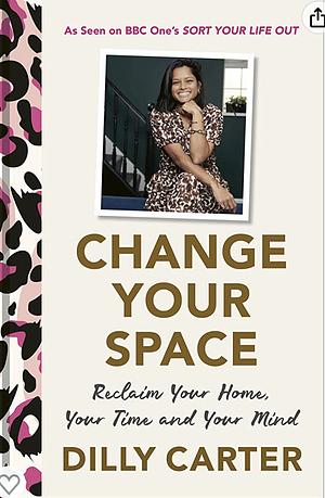 Change Your Space: Reclaim Your Home, Your Time and Your Mind by Dilly Carter