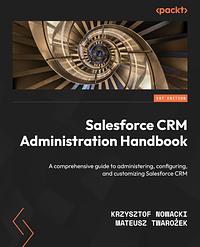 Salesforce CRM Administration Handbook: A comprehensive guide to administering, configuring, and customizing Salesforce CRM by Mateusz Twarożek, Krzysztof Nowacki