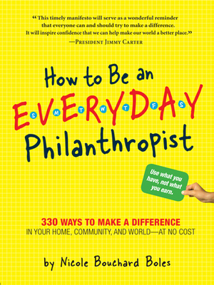 How to Be an Everyday Philanthropist: 330 Ways to Make a Difference in Your Home, Community, and World–at No Cost! by Nicole Boles