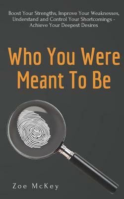 Who You Were Meant To Be: Boost Your Strengths, Understand and Control Your Shortcomings, Improve Your Relationships - Achieve Your Deepest Desires by Zoe McKey