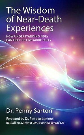Wisdom of Near-Death Experiences: How Understanding NDEs Can Help Us Live More Fully by Pim van Lommel, Dr Penny Sartori, Dr Penny Sartori