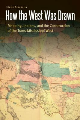 How the West Was Drawn: Mapping, Indians, and the Construction of the Trans-Mississippi West by David Bernstein