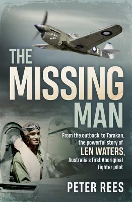 The Missing Man: From the Outback to Tarakan, the Powerful Story of Len Waters, the Raaf's Only WWII Aboriginal Fighter Pilot by Peter Rees