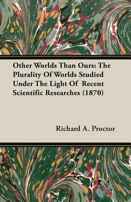 Other Worlds Than Ours: The Plurality of Worlds Studied Under the Light of Recent Scientific Researches (1870) by Richard A. Proctor