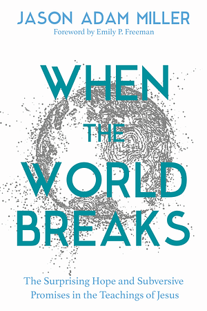 When the World Breaks: The Surprising Hope and Subversive Promises in the Teachings of Jesus by Jason Adam Miller, Jason Adam Miller, Emily P. Freeman